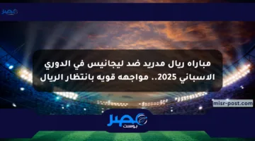 مباراة ريال مدريد ضد ليجانيس في الدوري الإسباني 2025.. مواجهة قوية بانتظار الريال